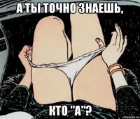 а ты точно знаешь, кто "a"?