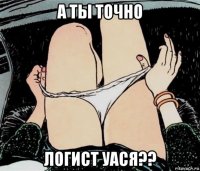 а ты точно логист уася??