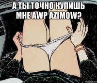 а ты точно купишь мне awp azimow? 