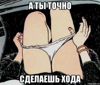 а ты точно сделаешь хода