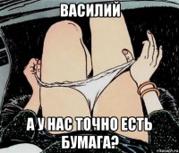 василий а у нас точно есть бумага?