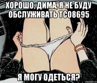 хорошо, дима, я не буду обслуживать тсо8695 я могу одеться?