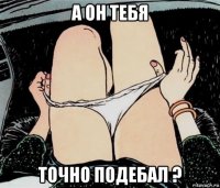 а он тебя точно подебал ?