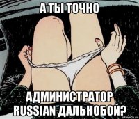 а ты точно администратор russian дальнобой?