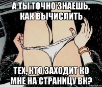 а ты точно знаешь, как вычислить тех, кто заходит ко мне на страницу вк?