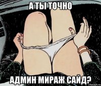 а ты точно админ мираж сайд?