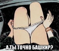  а ты точно башкир?