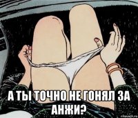  а ты точно не гонял за анжи?