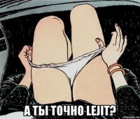  а ты точно lejit?