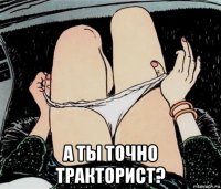  а ты точно тракторист?