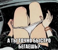  а ты точно быстро бегаешь?