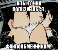 а ты точно пользуешься , файлообменником?