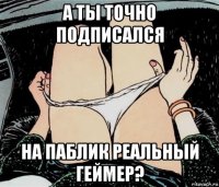 а ты точно подписался на паблик реальный геймер?