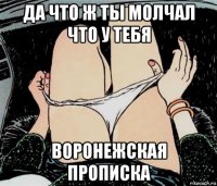 да что ж ты молчал что у тебя воронежская прописка