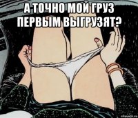 а точно мой груз первым выгрузят? 