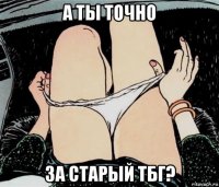 а ты точно за старый тбг?