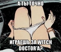 а ты точно играешь за witch doctor'а?