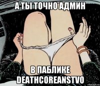 а ты точно админ в паблике deathcoreanstvo