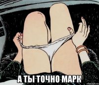  а ты точно марк