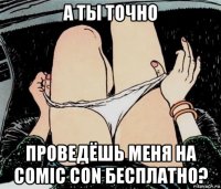 а ты точно проведёшь меня на comic con бесплатно?