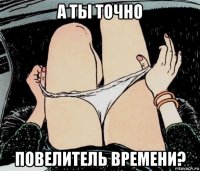 а ты точно повелитель времени?