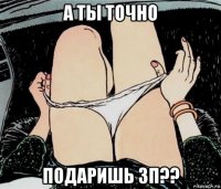 а ты точно подаришь зп??