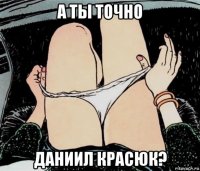 а ты точно даниил красюк?