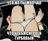 что же ты молчал что у тебя ситроен турбовый