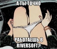 а ты точно работаешь в riversoft?