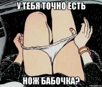 у тебя точно есть нож бабочка?