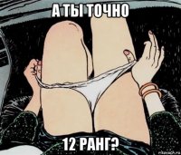 а ты точно 12 ранг?