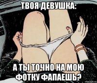 твоя девушка: а ты точно на мою фотку фапаешь?