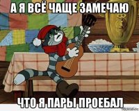 а я всё чаще замечаю что я пары проебал