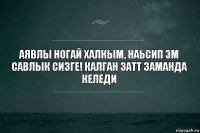 Аявлы ногай халкым, наьсип эм савлык сизге! Калган затт заманда келеди