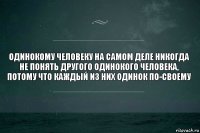 Одинокому человеку на самом деле никогда не понять другого одинокого человека, потому что каждый из них одинок по-своему