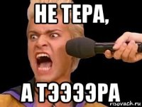 не тера, а тээээра