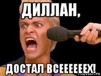 диллан, достал всеееееех!