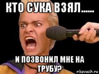 кто сука взял...... и позвонил мне на трубу?