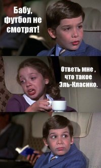 Бабу, футбол не смотрят! Ответь мне , что такое Эль-Класико. 