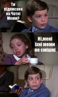 Ти підписана на Чоткі Меми? Ні,мені їхні меми не смішні 