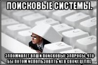 поисковые системы. запоминает ваши поисковые запросы, что бы потом использовать их в своих целях.