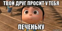 твой друг просит у тебя печеньку