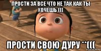 прости за все что не так как ты хочешь ((( прости свою дуру **(((