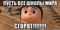 пусть все школы мира сгорят!!!!!!!!