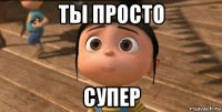 ты просто супер