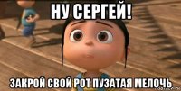 ну сергей! закрой свой рот пузатая мелочь