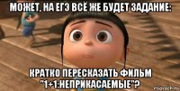 может, на егэ всё же будет задание: кратко пересказать фильм "1+1:неприкасаемые"?