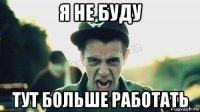 я не буду тут больше работать