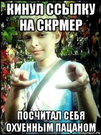 кинул ссылку на скрмер посчитал себя охуенным пацаном