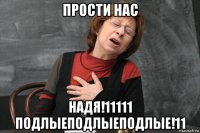 прости нас надя!11111 подлыеподлыеподлые!11